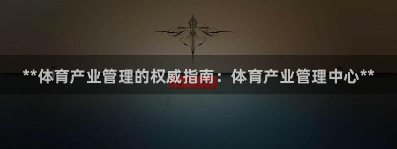 b体育必一下载：**体育产业管理的权威指南：体育产业管理中心